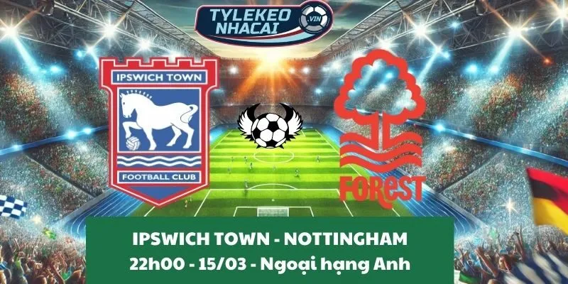 Nhận định bóng đá Ngoại hạng Anh | Ipswich Town - Nottingham 15/03/2025